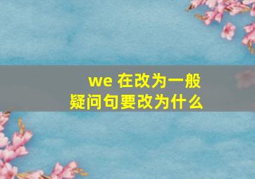 we 在改为一般疑问句要改为什么